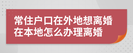 常住戶口在外地想離婚在本地怎么辦理離婚