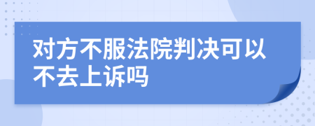 對方不服法院判決可以不去上訴嗎