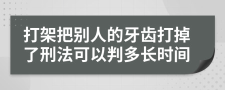 打架把別人的牙齒打掉了刑法可以判多長時間