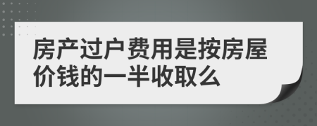 房產(chǎn)過戶費用是按房屋價錢的一半收取么