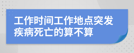 工作時間工作地點突發(fā)疾病死亡的算不算