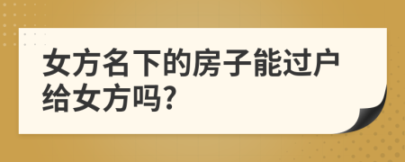 女方名下的房子能過戶給女方嗎?