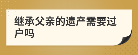 繼承父親的遺產(chǎn)需要過戶嗎