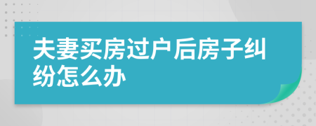 夫妻買房過戶后房子糾紛怎么辦
