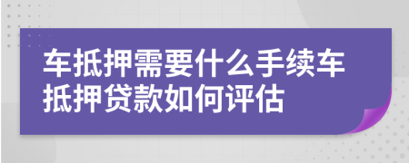車抵押需要什么手續(xù)車抵押貸款如何評估