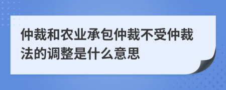 仲裁和農業(yè)承包仲裁不受仲裁法的調整是什么意思