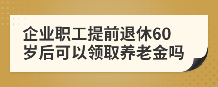 企業(yè)職工提前退休60歲后可以領(lǐng)取養(yǎng)老金嗎