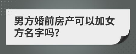 男方婚前房產可以加女方名字嗎？