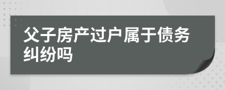 父子房產(chǎn)過(guò)戶屬于債務(wù)糾紛嗎