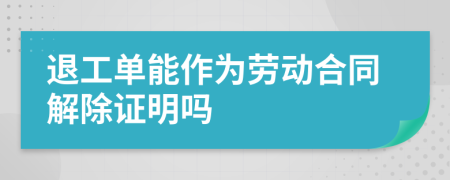 退工單能作為勞動合同解除證明嗎