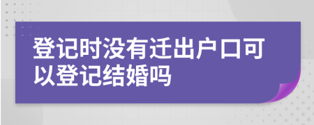 登記時沒有遷出戶口可以登記結(jié)婚嗎