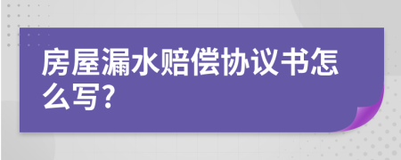 房屋漏水賠償協(xié)議書(shū)怎么寫(xiě)?