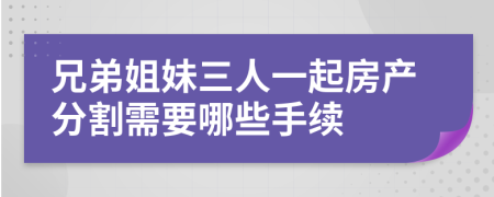 兄弟姐妹三人一起房產(chǎn)分割需要哪些手續(xù)