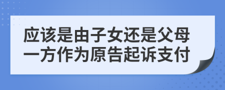應(yīng)該是由子女還是父母一方作為原告起訴支付