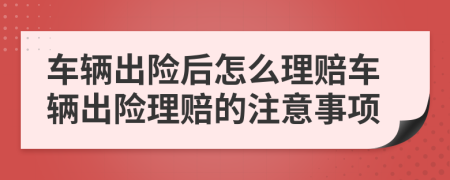 車輛出險(xiǎn)后怎么理賠車輛出險(xiǎn)理賠的注意事項(xiàng)