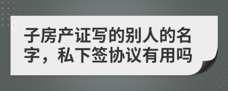 子房產(chǎn)證寫的別人的名字，私下簽協(xié)議有用嗎
