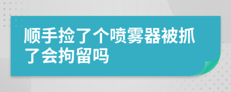 順手撿了個噴霧器被抓了會拘留嗎