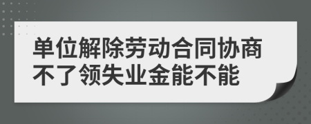 單位解除勞動合同協(xié)商不了領(lǐng)失業(yè)金能不能