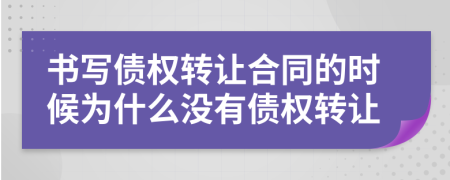 書寫債權(quán)轉(zhuǎn)讓合同的時候為什么沒有債權(quán)轉(zhuǎn)讓