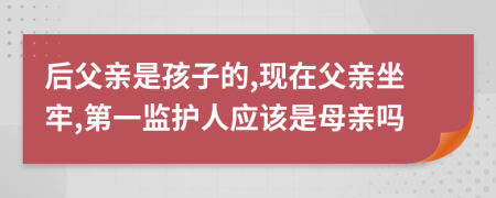 后父親是孩子的,現(xiàn)在父親坐牢,第一監(jiān)護(hù)人應(yīng)該是母親嗎
