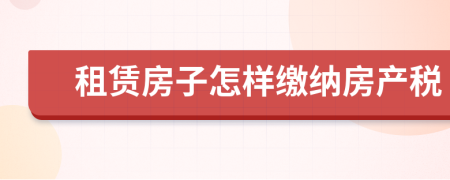 租賃房子怎樣繳納房產(chǎn)稅