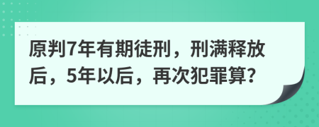 原判7年有期徒刑，刑滿釋放后，5年以后，再次犯罪算？