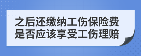 之后還繳納工傷保險(xiǎn)費(fèi)是否應(yīng)該享受工傷理賠