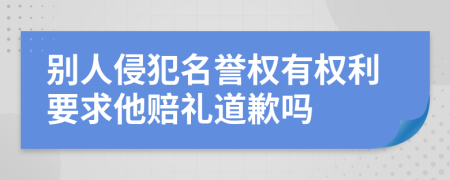 別人侵犯名譽(yù)權(quán)有權(quán)利要求他賠禮道歉嗎