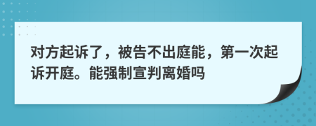 對方起訴了，被告不出庭能，第一次起訴開庭。能強制宣判離婚嗎