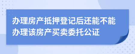 辦理房產抵押登記后還能不能辦理該房產買賣委托公證