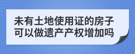 未有土地使用證的房子可以做遺產(chǎn)產(chǎn)權(quán)增加嗎