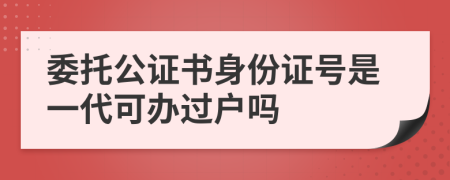 委托公證書身份證號是一代可辦過戶嗎