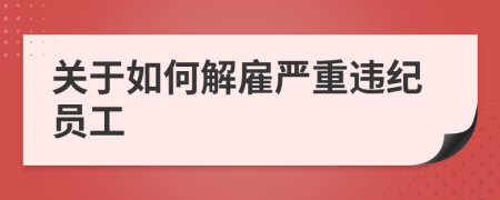 關(guān)于如何解雇嚴(yán)重違紀(jì)員工