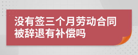 沒有簽三個月勞動合同被辭退有補償嗎