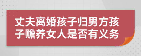 丈夫離婚孩子歸男方孩子贍養(yǎng)女人是否有義務