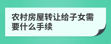 農(nóng)村房屋轉(zhuǎn)讓給子女需要什么手續(xù)
