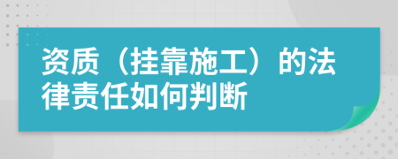 資質(zhì)（掛靠施工）的法律責任如何判斷