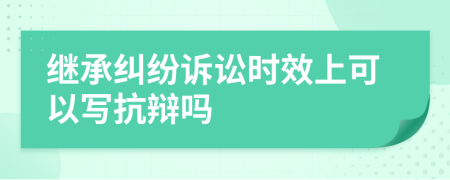 繼承糾紛訴訟時(shí)效上可以寫抗辯嗎