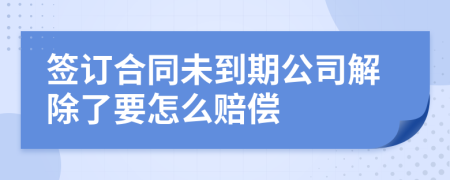 簽訂合同未到期公司解除了要怎么賠償