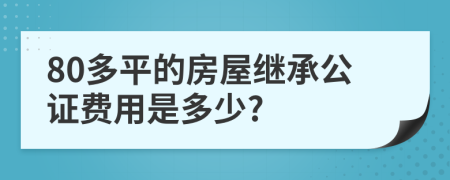 80多平的房屋繼承公證費用是多少?