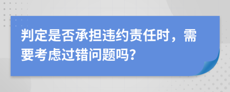 判定是否承擔(dān)違約責(zé)任時(shí)，需要考慮過錯(cuò)問題嗎？