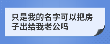 只是我的名字可以把房子出給我老公嗎