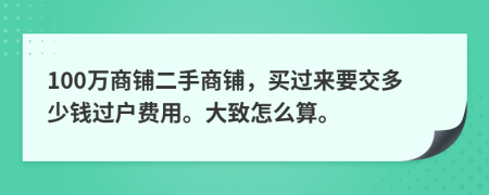 100萬(wàn)商鋪二手商鋪，買(mǎi)過(guò)來(lái)要交多少錢(qián)過(guò)戶(hù)費(fèi)用。大致怎么算。