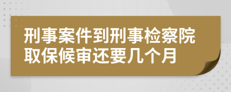 刑事案件到刑事檢察院取保候?qū)忂€要幾個月