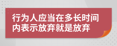 行為人應(yīng)當(dāng)在多長時間內(nèi)表示放棄就是放棄