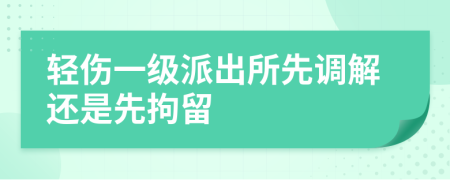 輕傷一級派出所先調(diào)解還是先拘留
