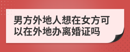 男方外地人想在女方可以在外地辦離婚證嗎