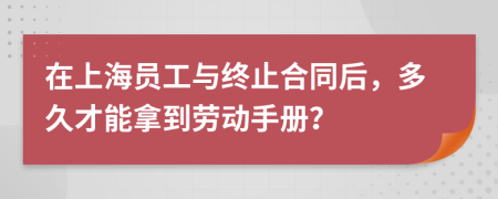在上海員工與終止合同后，多久才能拿到勞動(dòng)手冊？