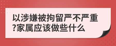 以涉嫌被拘留嚴(yán)不嚴(yán)重?家屬應(yīng)該做些什么