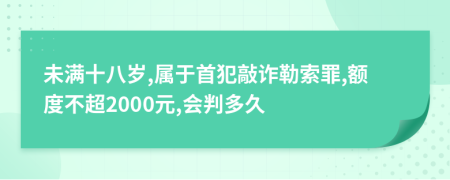 未滿十八歲,屬于首犯敲詐勒索罪,額度不超2000元,會(huì)判多久